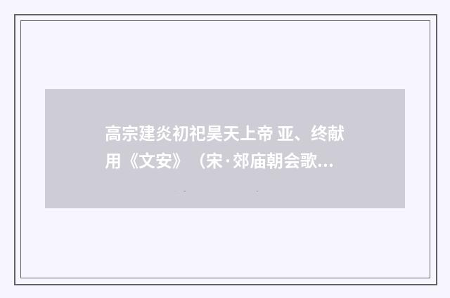 高宗建炎初祀昊天上帝 亚、终献用《文安》（宋·郊庙朝会歌辞）释义及解释