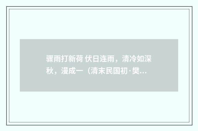 骤雨打新荷 伏日连雨，清冷如深秋，漫成一（清末民国初·樊增祥）释义及解释