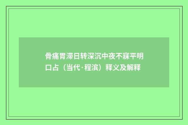 骨痛胃滞日转深沉中夜不寐平明口占（当代·程滨）释义及解释