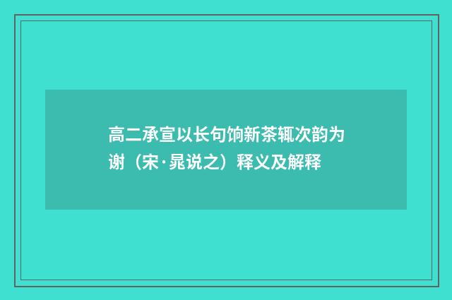 高二承宣以长句饷新茶辄次韵为谢（宋·晁说之）释义及解释