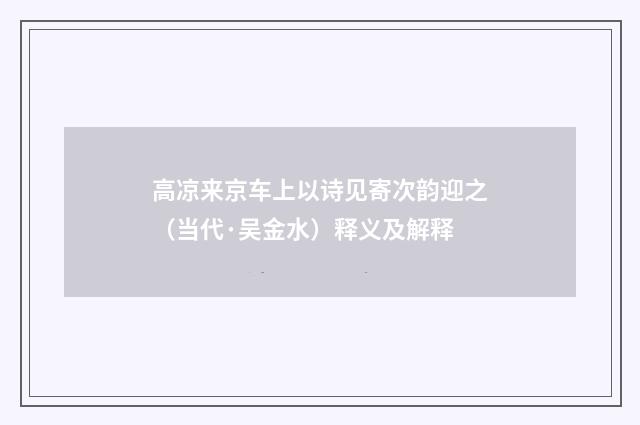 高凉来京车上以诗见寄次韵迎之（当代·吴金水）释义及解释