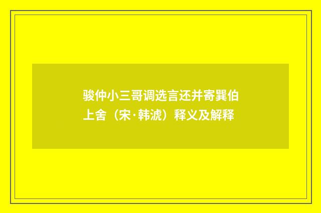 骏仲小三哥调选言还并寄巽伯上舍（宋·韩淲）释义及解释