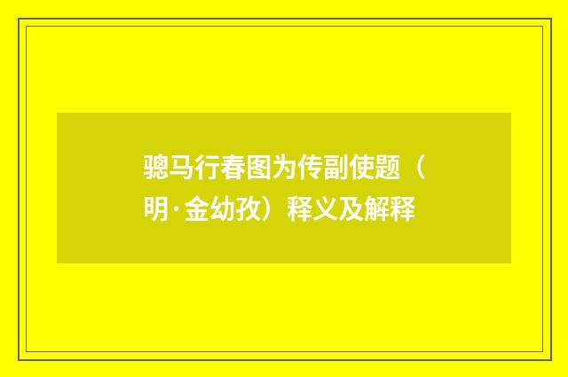 骢马行春图为传副使题（明·金幼孜）释义及解释