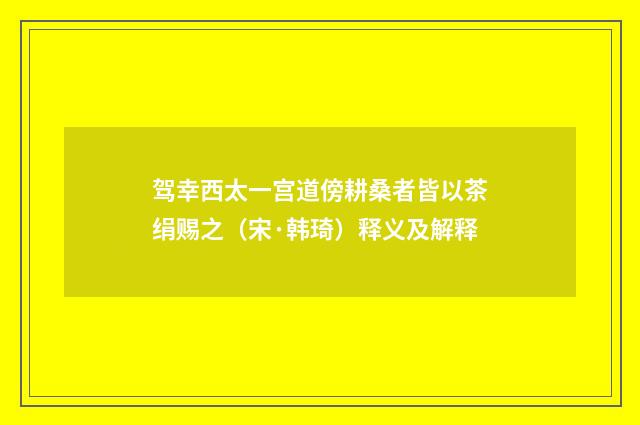 驾幸西太一宫道傍耕桑者皆以茶绢赐之（宋·韩琦）释义及解释