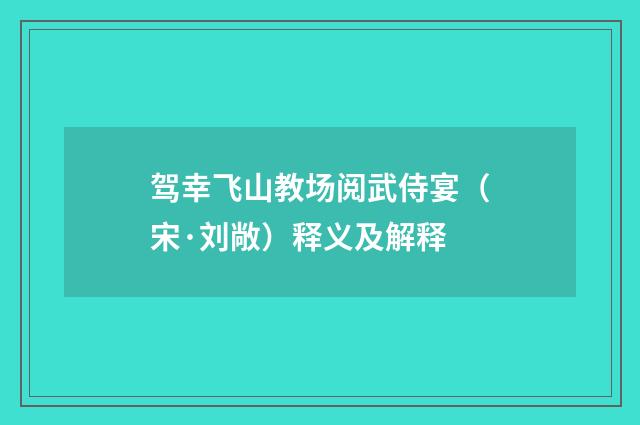 驾幸飞山教场阅武侍宴（宋·刘敞）释义及解释