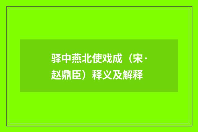 驿中燕北使戏成（宋·赵鼎臣）释义及解释