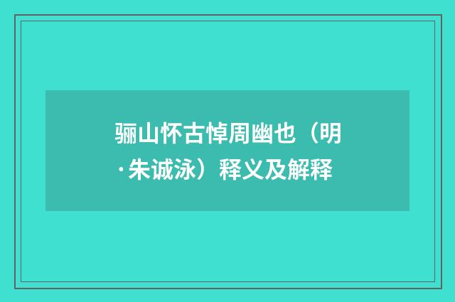 骊山怀古悼周幽也（明·朱诚泳）释义及解释