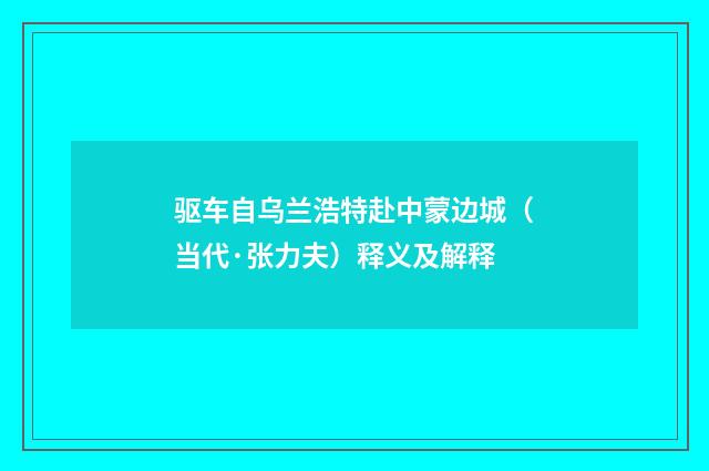 驱车自乌兰浩特赴中蒙边城（当代·张力夫）释义及解释