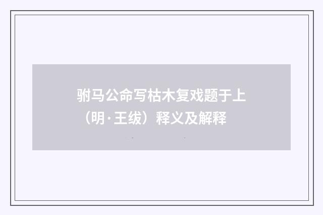 驸马公命写枯木复戏题于上（明·王绂）释义及解释