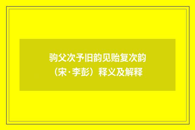 驹父次予旧韵见贻复次韵（宋·李彭）释义及解释