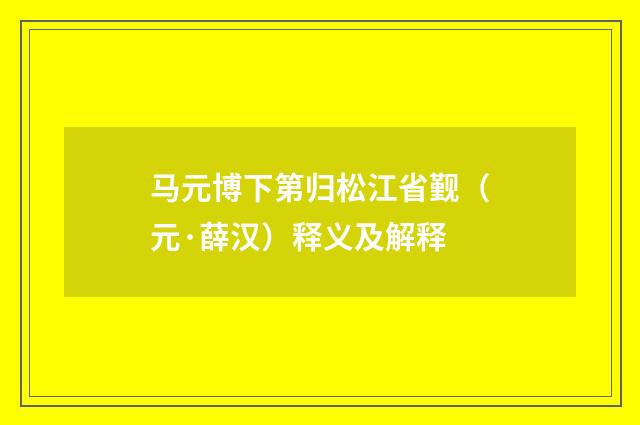 马元博下第归松江省觐（元·薛汉）释义及解释