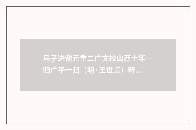 马子进谢元重二广文校山西士毕一归广平一归（明·王世贞）释义及解释