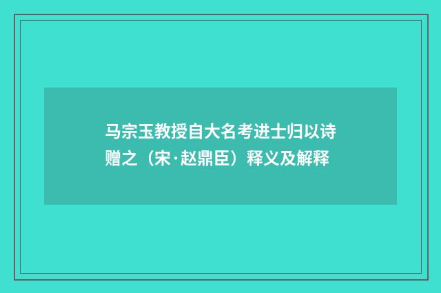 马宗玉教授自大名考进士归以诗赠之（宋·赵鼎臣）释义及解释