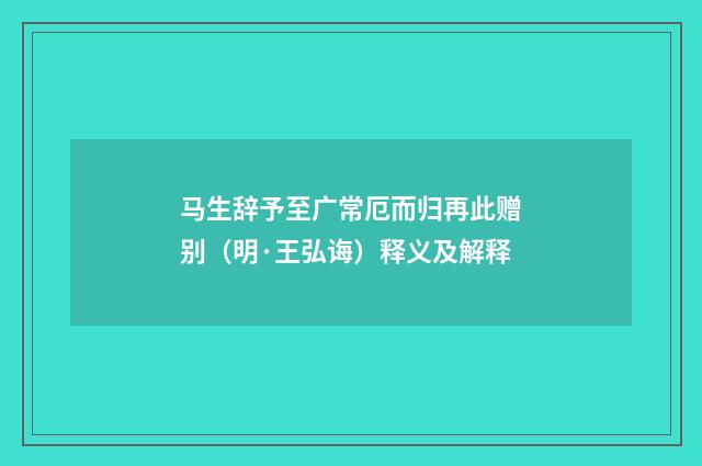 马生辞予至广常厄而归再此赠别（明·王弘诲）释义及解释