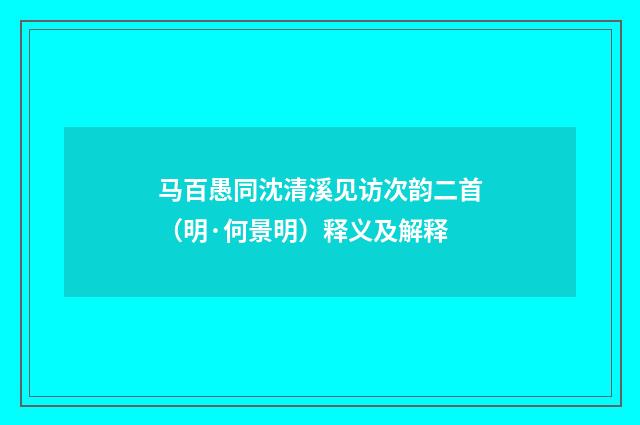 马百愚同沈清溪见访次韵二首（明·何景明）释义及解释