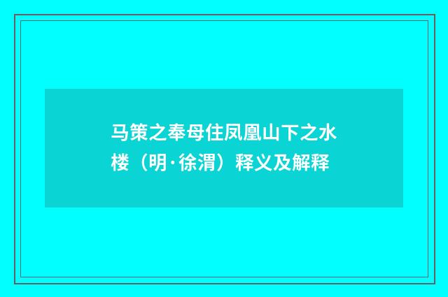 马策之奉母住凤凰山下之水楼（明·徐渭）释义及解释