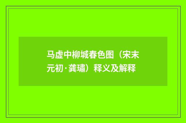 马虚中柳城春色图（宋末元初·龚璛）释义及解释