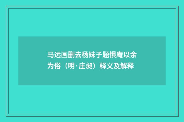 马远画删去杨妹子题惧庵以余为俗（明·庄昶）释义及解释