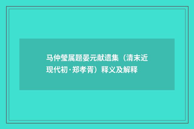马仲瑩属题晏元献遗集（清末近现代初·郑孝胥）释义及解释