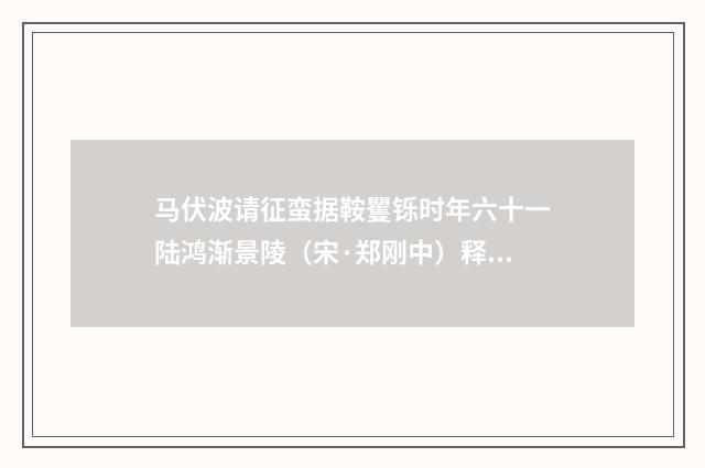 马伏波请征蛮据鞍矍铄时年六十一陆鸿渐景陵（宋·郑刚中）释义及解释