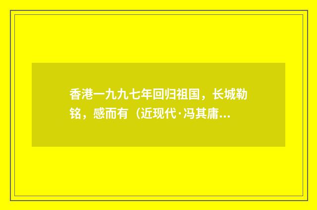 香港一九九七年回归祖国，长城勒铭，感而有（近现代·冯其庸）释义及解释