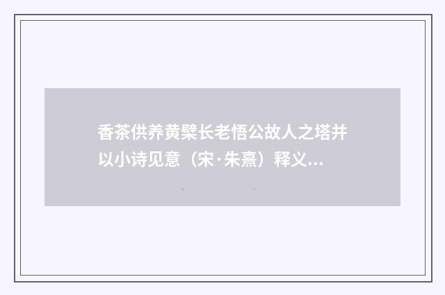 香茶供养黄檗长老悟公故人之塔并以小诗见意（宋·朱熹）释义及解释