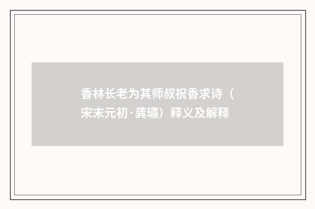 香林长老为其师叔祝香求诗（宋末元初·龚璛）释义及解释