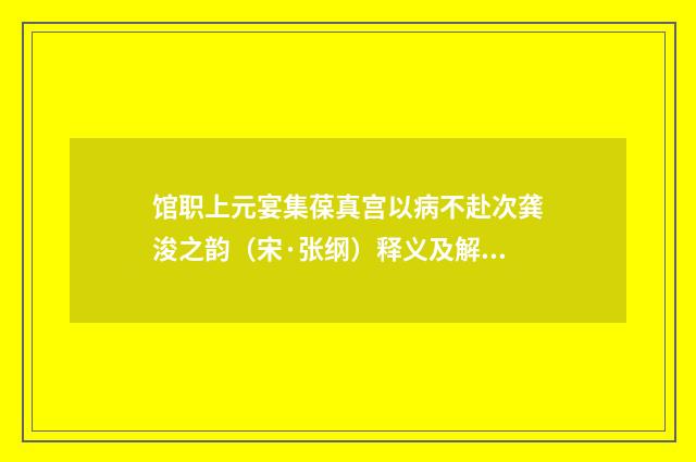 馆职上元宴集葆真宫以病不赴次龚浚之韵（宋·张纲）释义及解释