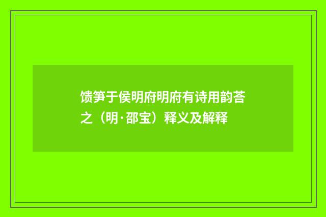 馈笋于侯明府明府有诗用韵荅之（明·邵宝）释义及解释