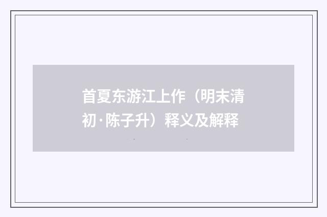 首夏东游江上作（明末清初·陈子升）释义及解释