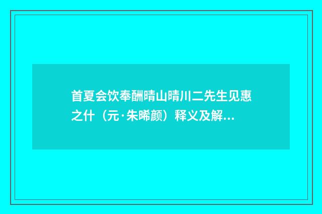 首夏会饮奉酬晴山晴川二先生见惠之什（元·朱晞颜）释义及解释