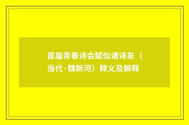 首届青春诗会赋似诸诗友（当代·魏新河）释义及解释