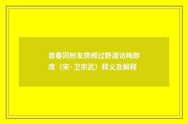 首春同枌友携樽过野渡访梅即席（宋·卫宗武）释义及解释