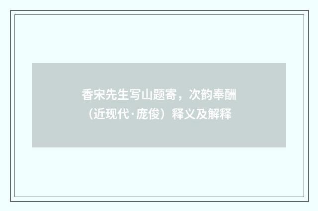 香宋先生写山题寄，次韵奉酬（近现代·庞俊）释义及解释