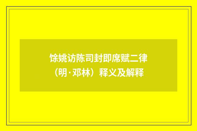 馀姚访陈司封即席赋二律（明·邓林）释义及解释