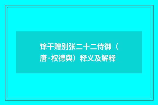 馀干赠别张二十二侍御（唐·权德舆）释义及解释