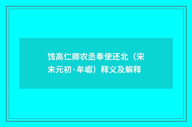 饯高仁卿农丞奉使还北（宋末元初·牟巘）释义及解释