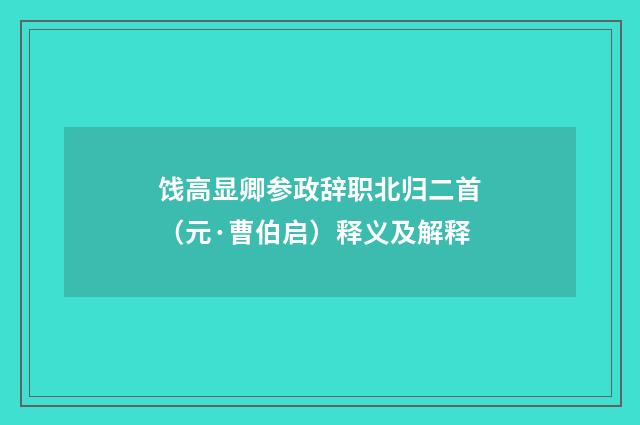 饯高显卿参政辞职北归二首（元·曹伯启）释义及解释