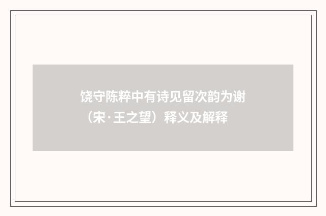 饶守陈粹中有诗见留次韵为谢（宋·王之望）释义及解释