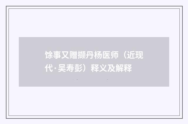 馀事又赠撷丹杨医师（近现代·吴寿彭）释义及解释