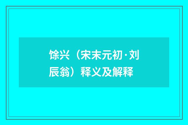 馀兴（宋末元初·刘辰翁）释义及解释