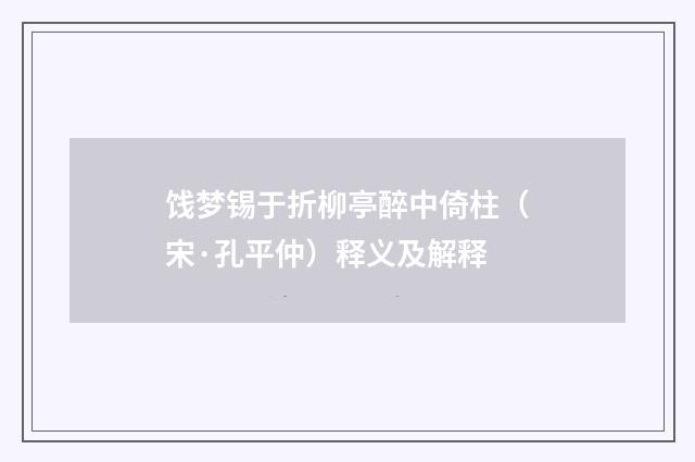 饯梦锡于折柳亭醉中倚柱（宋·孔平仲）释义及解释