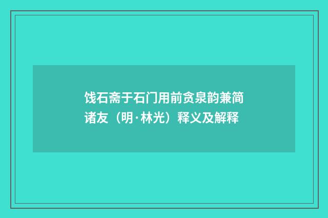 饯石斋于石门用前贪泉韵兼简诸友（明·林光）释义及解释