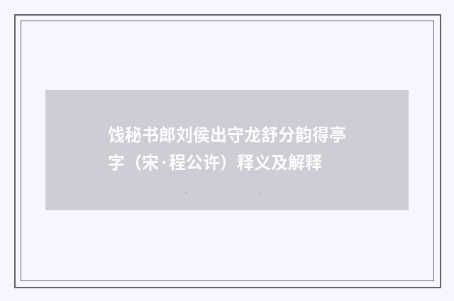 饯秘书郎刘侯出守龙舒分韵得亭字（宋·程公许）释义及解释