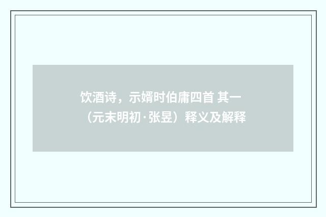 饮酒诗，示婿时伯庸四首 其一（元末明初·张昱）释义及解释