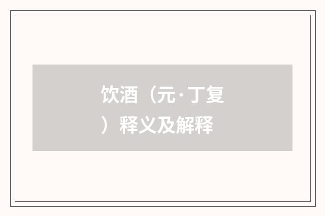 饮酒（元·丁复）释义及解释