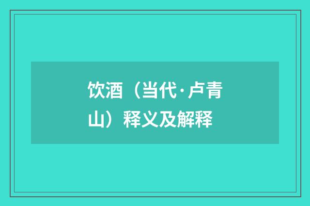 饮酒（当代·卢青山）释义及解释