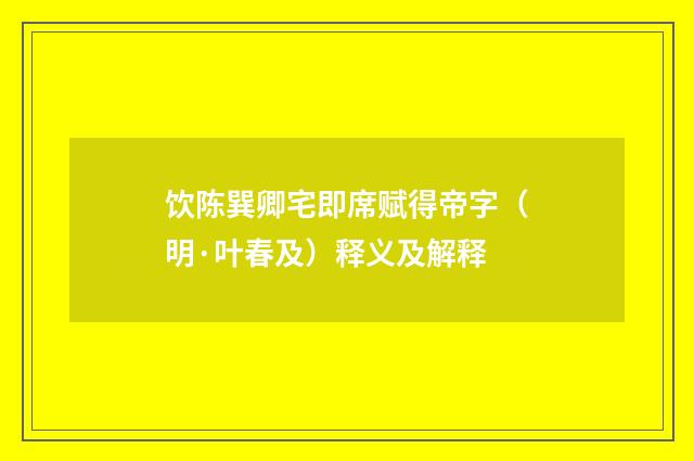 饮陈巽卿宅即席赋得帝字（明·叶春及）释义及解释