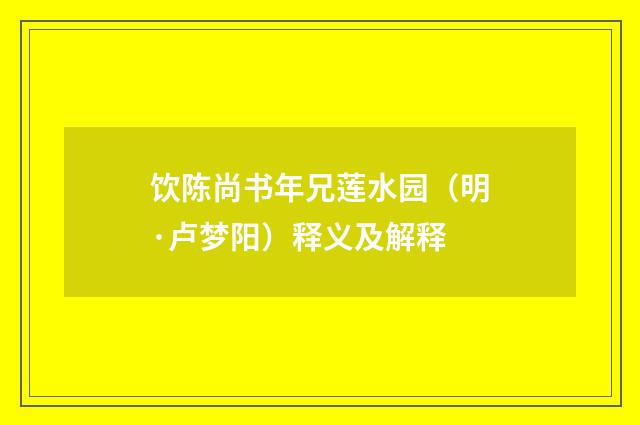 饮陈尚书年兄莲水园（明·卢梦阳）释义及解释