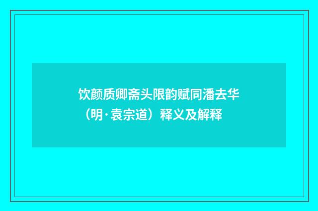 饮颜质卿斋头限韵赋同潘去华（明·袁宗道）释义及解释